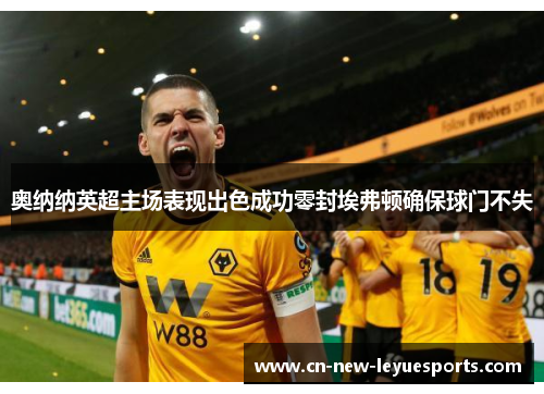 奥纳纳英超主场表现出色成功零封埃弗顿确保球门不失